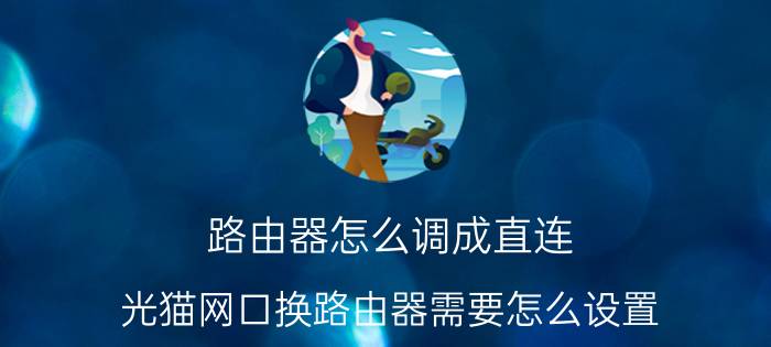 路由器怎么调成直连 光猫网口换路由器需要怎么设置？